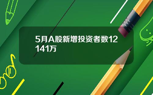 5月A股新增投资者数12141万