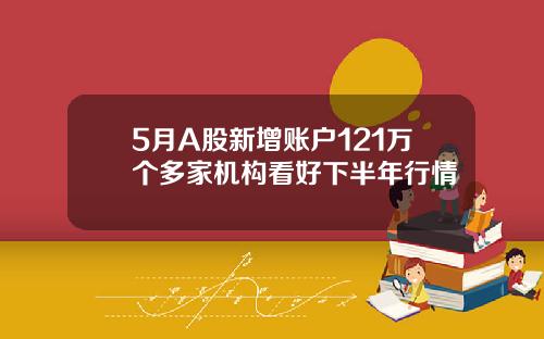 5月A股新增账户121万个多家机构看好下半年行情