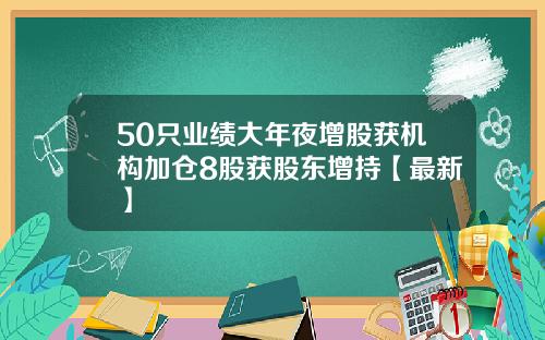 50只业绩大年夜增股获机构加仓8股获股东增持【最新】