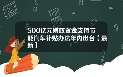 500亿元财政资金支持节能汽车补贴办法年内出台【最新】