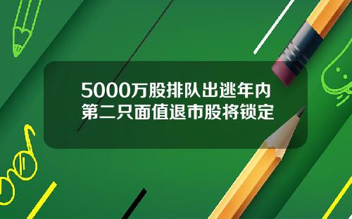 5000万股排队出逃年内第二只面值退市股将锁定