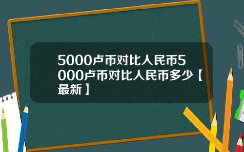 5000卢币对比人民币5000卢币对比人民币多少【最新】