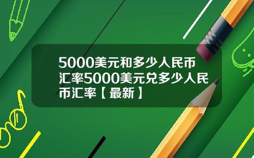 5000美元和多少人民币汇率5000美元兑多少人民币汇率【最新】