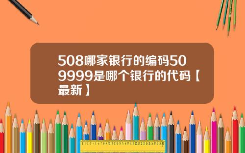 508哪家银行的编码509999是哪个银行的代码【最新】