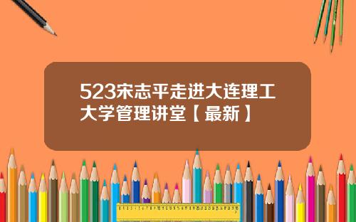 523宋志平走进大连理工大学管理讲堂【最新】