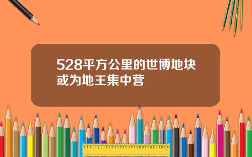 528平方公里的世博地块或为地王集中营