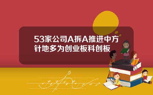 53家公司A拆A推进中方针地多为创业板科创板