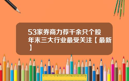 53家券商力荐千余只个股年末三大行业最受关注【最新】