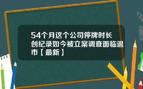 54个月这个公司停牌时长创纪录如今被立案调查面临退市【最新】