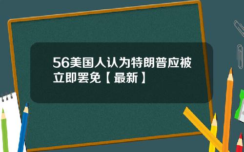 56美国人认为特朗普应被立即罢免【最新】