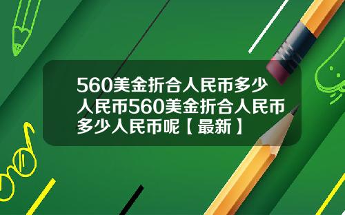 560美金折合人民币多少人民币560美金折合人民币多少人民币呢【最新】