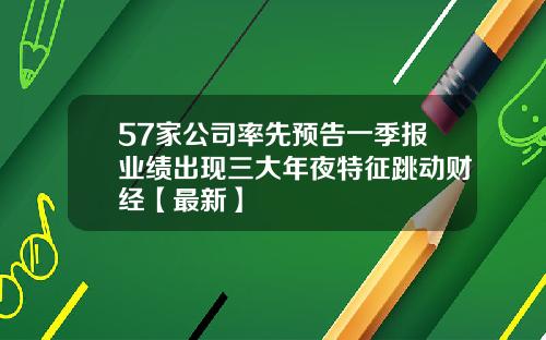 57家公司率先预告一季报业绩出现三大年夜特征跳动财经【最新】