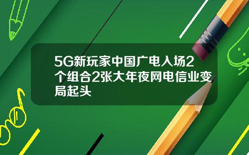 5G新玩家中国广电入场2个组合2张大年夜网电信业变局起头