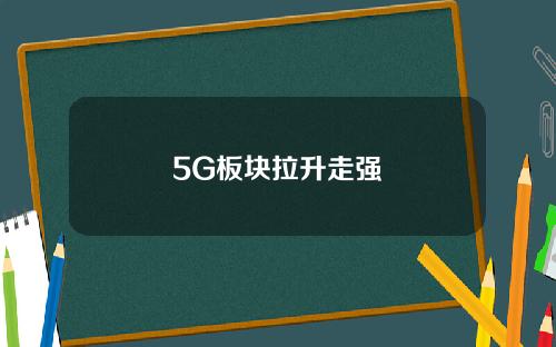 5G板块拉升走强