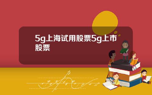 5g上海试用股票5g上市股票