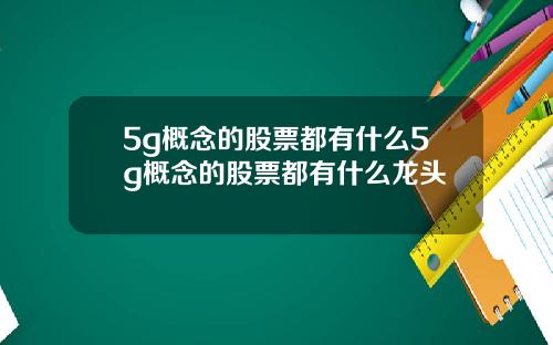 5g概念的股票都有什么5g概念的股票都有什么龙头