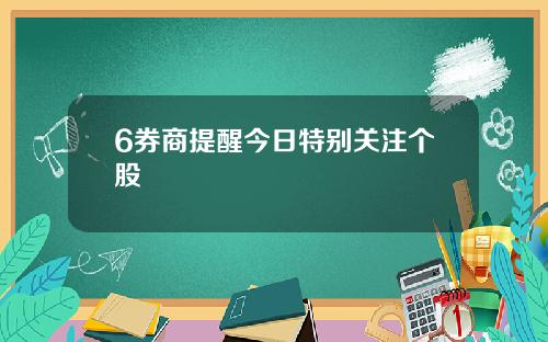 6券商提醒今日特别关注个股