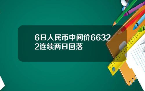 6日人民币中间价66322连续两日回落