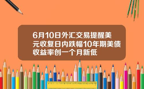 6月10日外汇交易提醒美元收复日内跌幅10年期美债收益率创一个月新低