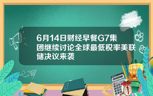 6月14日财经早餐G7集团继续讨论全球最低税率美联储决议来袭