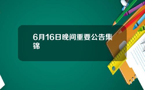 6月16日晚间重要公告集锦