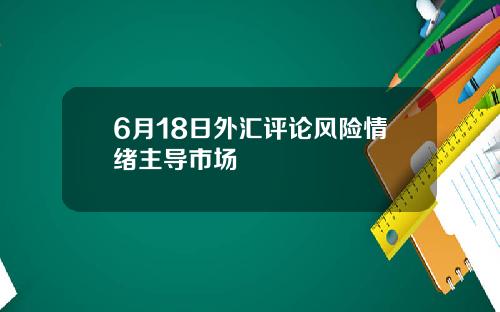 6月18日外汇评论风险情绪主导市场