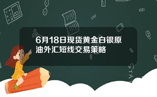 6月18日现货黄金白银原油外汇短线交易策略