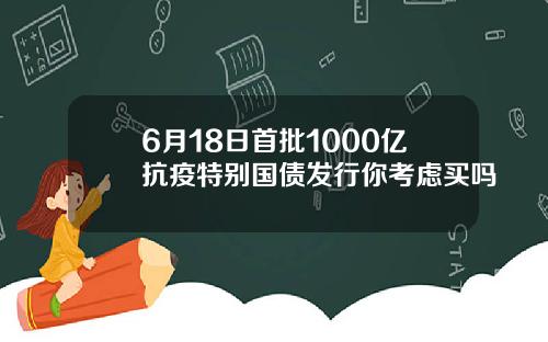 6月18日首批1000亿抗疫特别国债发行你考虑买吗