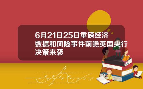 6月21日25日重磅经济数据和风险事件前瞻英国央行决策来袭