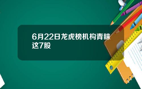 6月22日龙虎榜机构青睐这7股