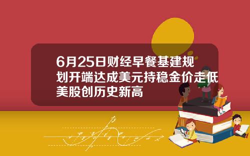 6月25日财经早餐基建规划开端达成美元持稳金价走低美股创历史新高