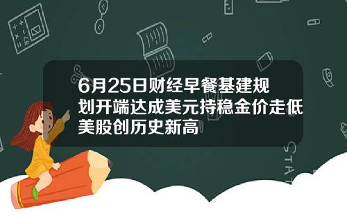 6月25日财经早餐基建规划开端达成美元持稳金价走低美股创历史新高