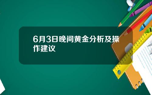 6月3日晚间黄金分析及操作建议