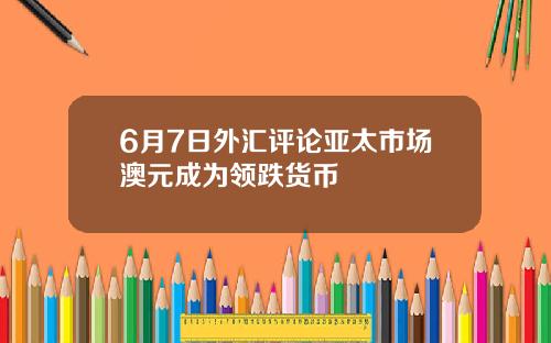 6月7日外汇评论亚太市场澳元成为领跌货币