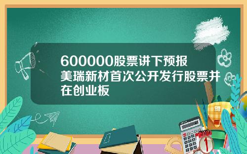 600000股票讲下预报美瑞新材首次公开发行股票并在创业板