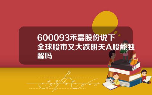 600093禾嘉股份说下全球股市又大跌明天A股能独醒吗