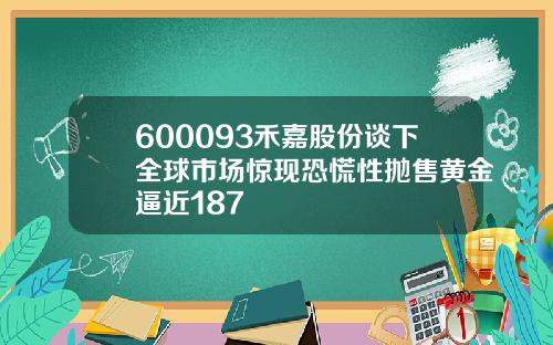 600093禾嘉股份谈下全球市场惊现恐慌性抛售黄金逼近187