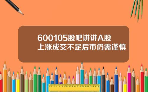 600105股吧讲讲A股上涨成交不足后市仍需谨慎