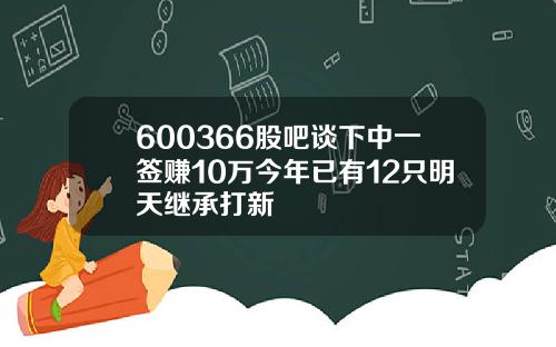 600366股吧谈下中一签赚10万今年已有12只明天继承打新