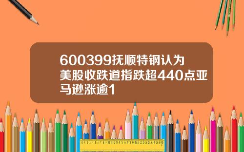 600399抚顺特钢认为美股收跌道指跌超440点亚马逊涨逾1