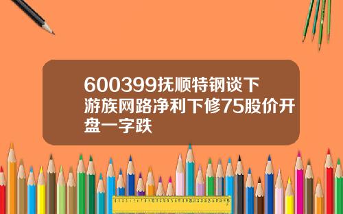 600399抚顺特钢谈下游族网路净利下修75股价开盘一字跌