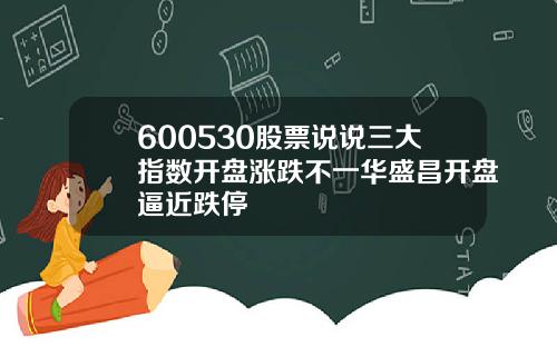 600530股票说说三大指数开盘涨跌不一华盛昌开盘逼近跌停