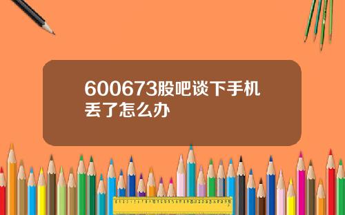 600673股吧谈下手机丢了怎么办