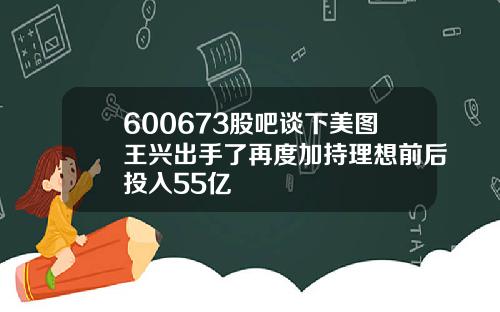 600673股吧谈下美图王兴出手了再度加持理想前后投入55亿