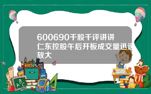 600690千股千评讲讲仁东控股午后开板成交量迅速放大