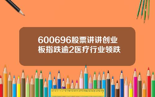 600696股票讲讲创业板指跌逾2医疗行业领跌