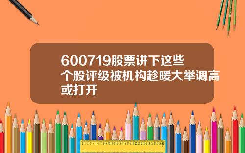 600719股票讲下这些个股评级被机构趁暖大举调高或打开