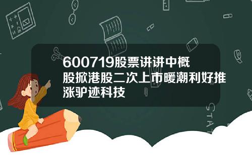 600719股票讲讲中概股掀港股二次上市暖潮利好推涨驴迹科技