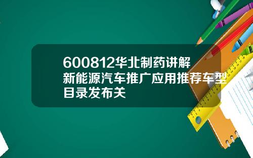 600812华北制药讲解新能源汽车推广应用推荐车型目录发布关