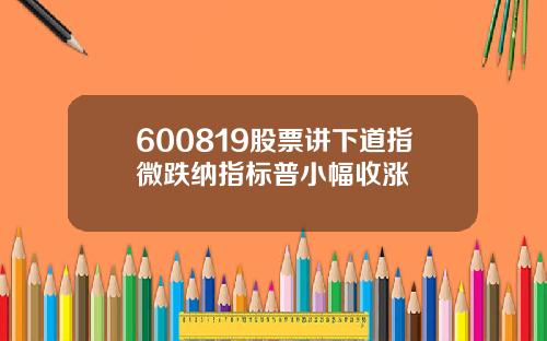 600819股票讲下道指微跌纳指标普小幅收涨